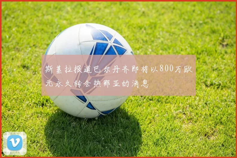 斯基拉报道巴尔丹齐即将以800万欧元永久转会热那亚的消息