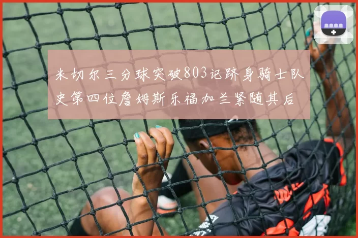 米切尔三分球突破803记跻身骑士队史第四位詹姆斯乐福加兰紧随其后