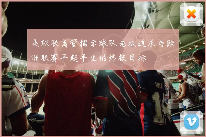 美职联高管揭示球队老板追求与欧洲联赛平起平坐的终极目标