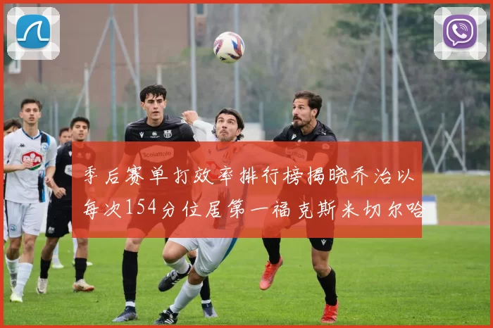 季后赛单打效率排行榜揭晓乔治以每次154分位居第一福克斯米切尔哈登紧随其后