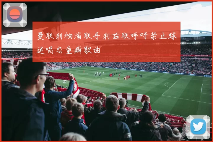 曼联利物浦联手利兹联呼吁禁止球迷唱恋童癖歌曲