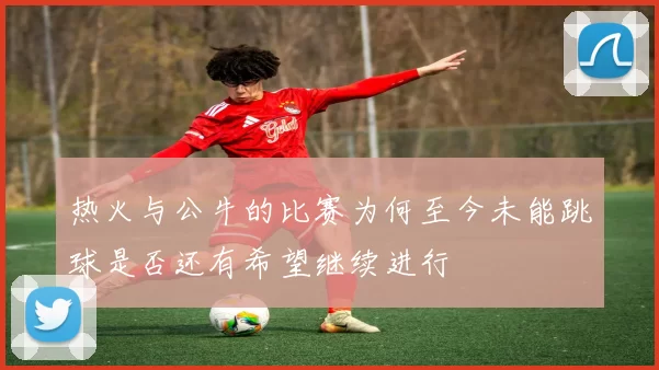 热火与公牛的比赛为何至今未能跳球是否还有希望继续进行