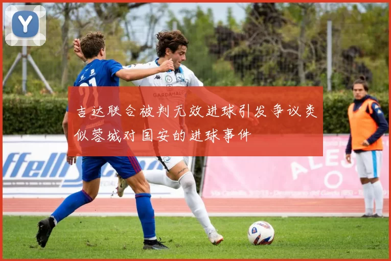 吉达联合被判无效进球引发争议类似蓉城对国安的进球事件