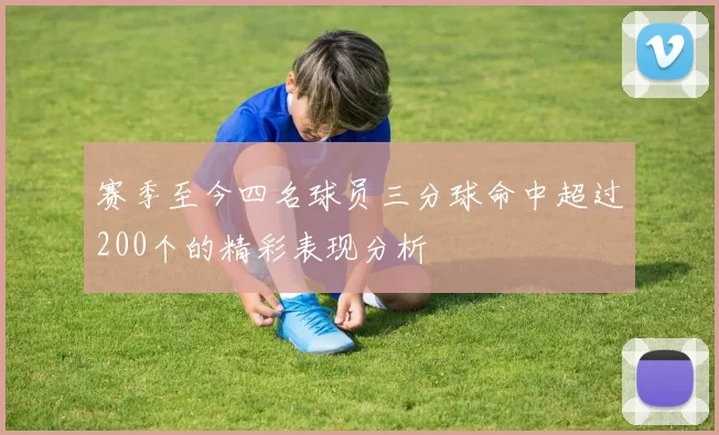 赛季至今四名球员三分球命中超过200个的精彩表现分析