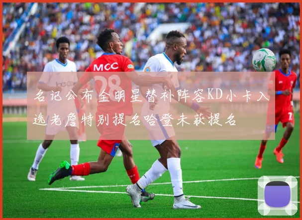 名记公布全明星替补阵容KD小卡入选老詹特别提名哈登未获提名