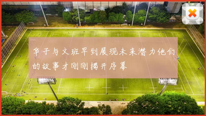 华子与文班早到展现未来潜力他们的故事才刚刚揭开序幕