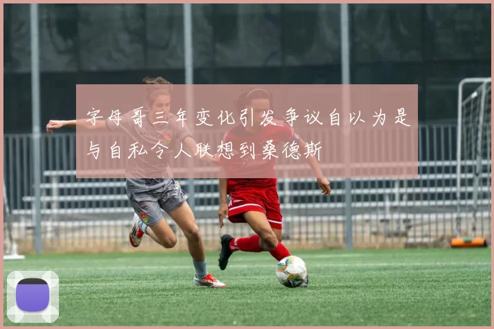 字母哥三年变化引发争议自以为是与自私令人联想到桑德斯