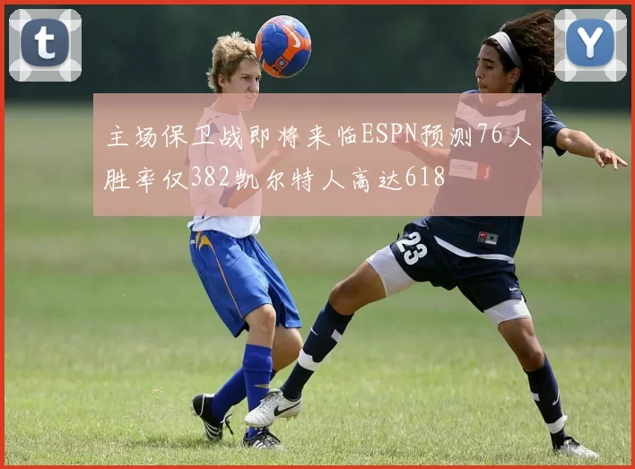 主场保卫战即将来临ESPN预测76人胜率仅382凯尔特人高达618