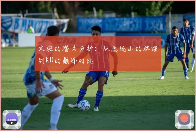 文班的潜力分析：从总统山的辉煌到KD的巅峰对比