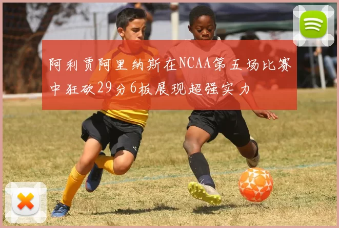 阿利贾阿里纳斯在NCAA第五场比赛中狂砍29分6板展现超强实力