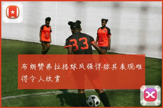 布朗赞弗拉格球风强悍称其表现难得令人欣赏
