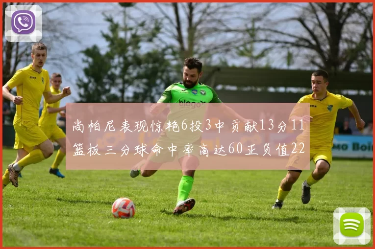 尚帕尼表现惊艳6投3中贡献13分11篮板三分球命中率高达60正负值22