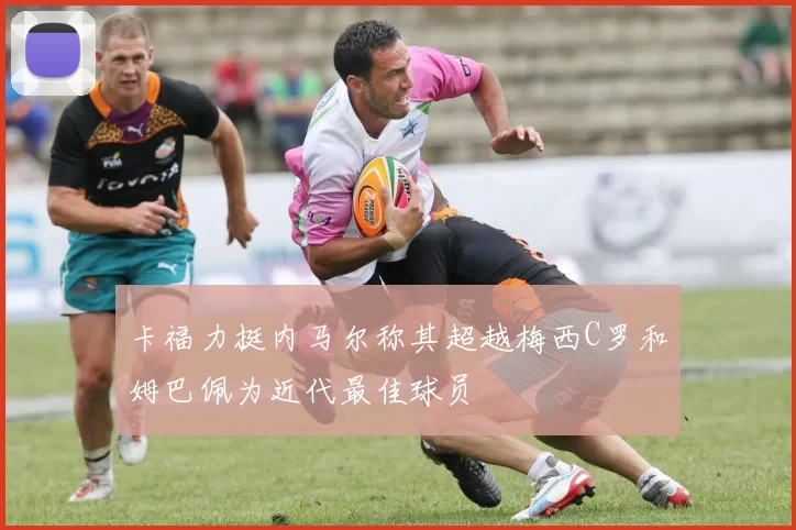 卡福力挺内马尔称其超越梅西C罗和姆巴佩为近代最佳球员