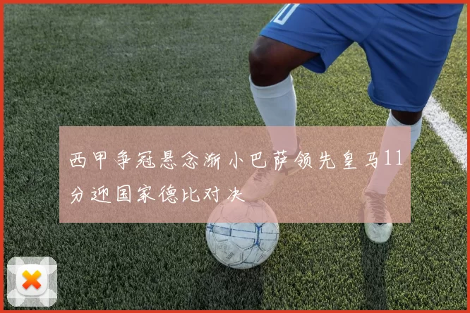 西甲争冠悬念渐小巴萨领先皇马11分迎国家德比对决